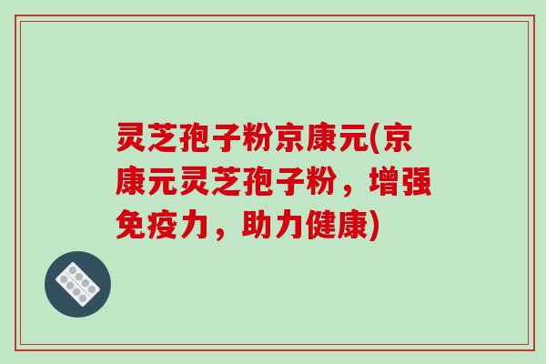灵芝孢子粉京康元(京康元灵芝孢子粉，增强免疫力，助力健康)