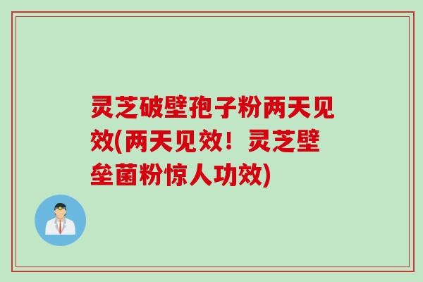 灵芝破壁孢子粉两天见效(两天见效！灵芝壁垒菌粉惊人功效)