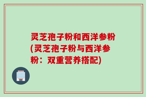 灵芝孢子粉和西洋参粉(灵芝孢子粉与西洋参粉：双重营养搭配)