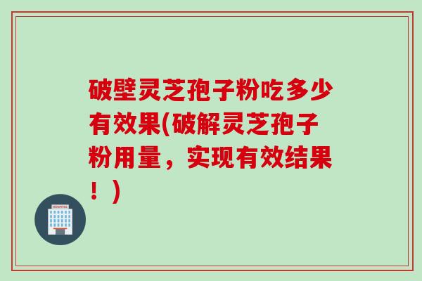 破壁灵芝孢子粉吃多少有效果(破解灵芝孢子粉用量，实现有效结果！)