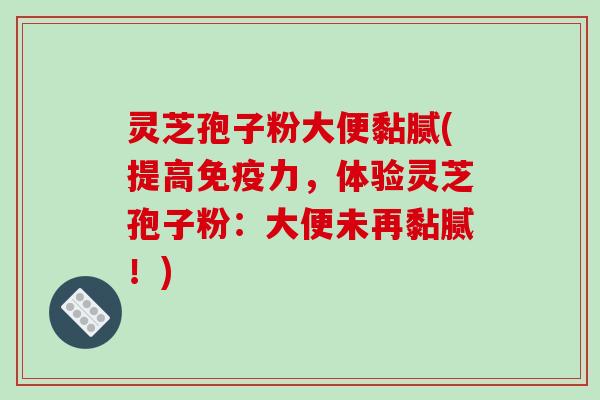 灵芝孢子粉大便黏腻(提高免疫力，体验灵芝孢子粉：大便未再黏腻！)