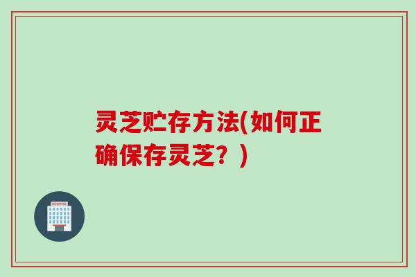 灵芝贮存方法(如何正确保存灵芝？)