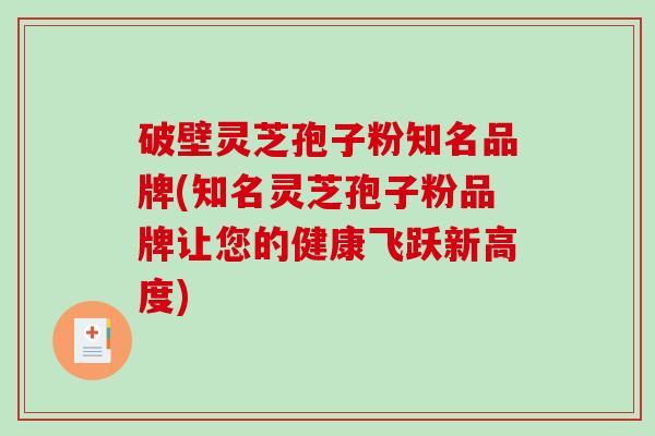 破壁灵芝孢子粉知名品牌(知名灵芝孢子粉品牌让您的健康飞跃新高度)