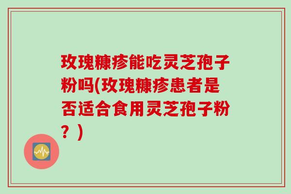 玫瑰糠疹能吃灵芝孢子粉吗(玫瑰糠疹患者是否适合食用灵芝孢子粉？)