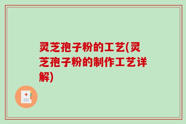 灵芝孢子粉的工艺(灵芝孢子粉的制作工艺详解)