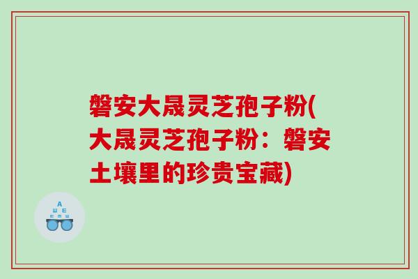 磐安大晟灵芝孢子粉(大晟灵芝孢子粉：磐安土壤里的珍贵宝藏)