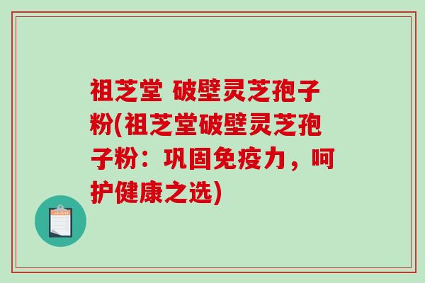 祖芝堂 破壁灵芝孢子粉(祖芝堂破壁灵芝孢子粉：巩固免疫力，呵护健康之选)
