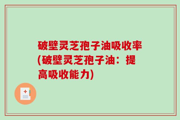破壁灵芝孢子油吸收率(破壁灵芝孢子油：提高吸收能力)