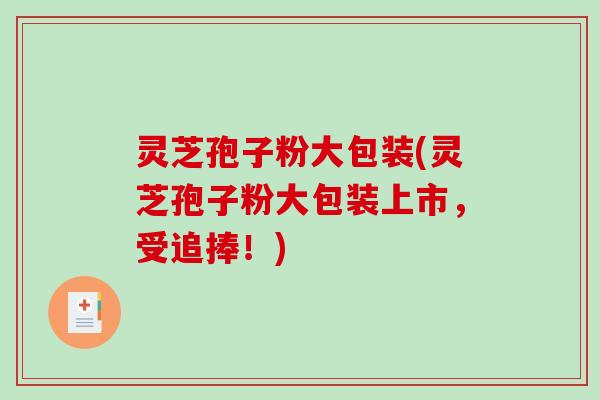 灵芝孢子粉大包装(灵芝孢子粉大包装上市，受追捧！)