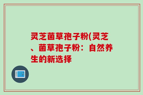 灵芝菌草孢子粉(灵芝、菌草孢子粉：自然养生的新选择