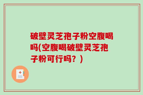 破壁灵芝孢子粉空腹喝吗(空腹喝破壁灵芝孢子粉可行吗？)