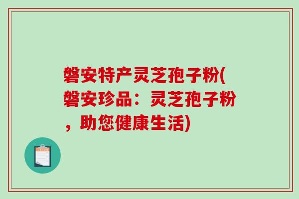 磐安特产灵芝孢子粉(磐安珍品：灵芝孢子粉，助您健康生活)