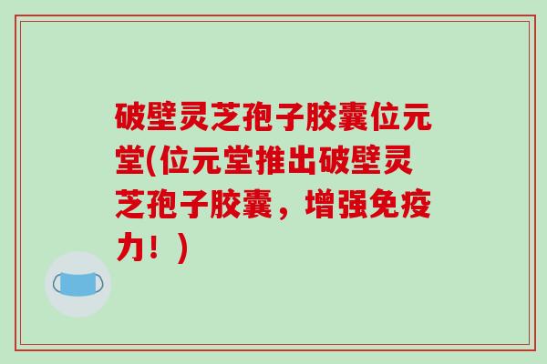 破壁灵芝孢子胶囊位元堂(位元堂推出破壁灵芝孢子胶囊，增强免疫力！)