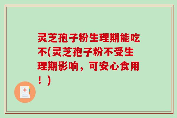 灵芝孢子粉生理期能吃不(灵芝孢子粉不受生理期影响，可安心食用！)