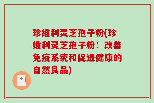 珍维利灵芝孢子粉(珍维利灵芝孢子粉：改善免疫系统和促进健康的自然良品)