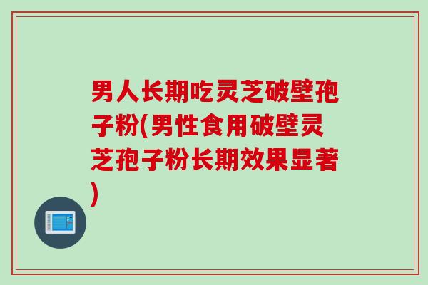 男人长期吃灵芝破壁孢子粉(男性食用破壁灵芝孢子粉长期效果显著)