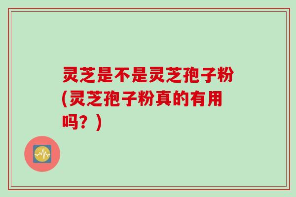 灵芝是不是灵芝孢子粉(灵芝孢子粉真的有用吗？)
