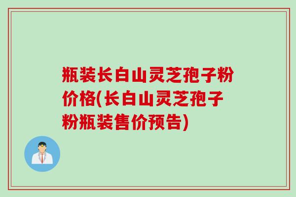 瓶装长白山灵芝孢子粉价格(长白山灵芝孢子粉瓶装售价预告)