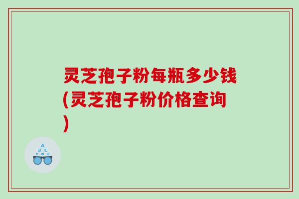 灵芝孢子粉每瓶多少钱(灵芝孢子粉价格查询)
