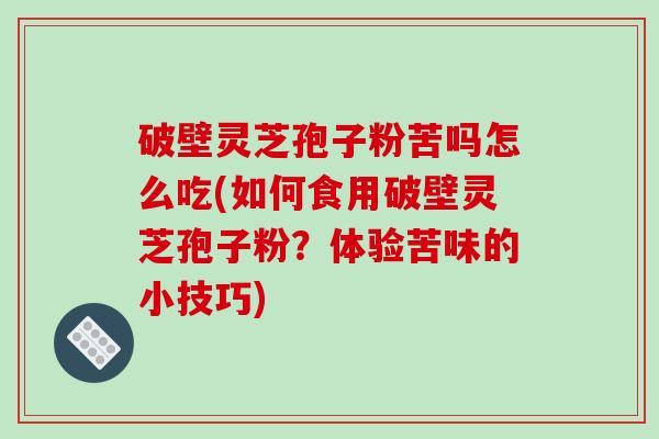 破壁灵芝孢子粉苦吗怎么吃(如何食用破壁灵芝孢子粉？体验苦味的小技巧)