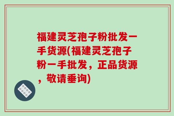 福建灵芝孢子粉批发一手货源(福建灵芝孢子粉一手批发，正品货源，敬请垂询)