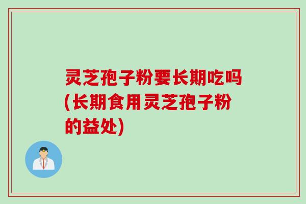 灵芝孢子粉要长期吃吗(长期食用灵芝孢子粉的益处) 灵芝孢子粉要长期吃吗(长期食用灵芝孢子粉的益处)