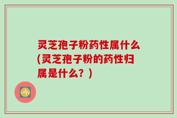 灵芝孢子粉药性属什么(灵芝孢子粉的药性归属是什么？)
