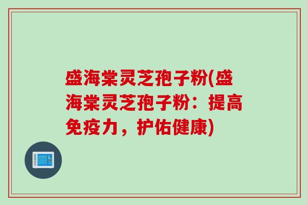盛海棠灵芝孢子粉(盛海棠灵芝孢子粉：提高免疫力，护佑健康)