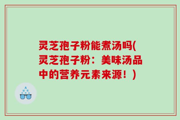 灵芝孢子粉能煮汤吗(灵芝孢子粉：美味汤品中的营养元素来源！)