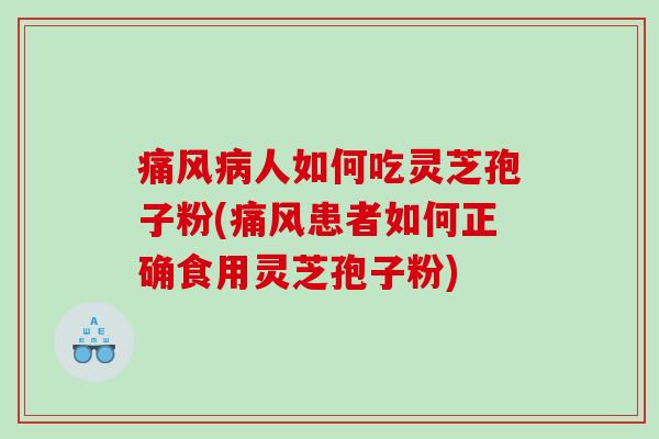 痛风病人如何吃灵芝孢子粉(痛风患者如何正确食用灵芝孢子粉)