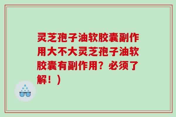 灵芝孢子油软胶囊副作用大不大灵芝孢子油软胶囊有副作用？必须了解！)