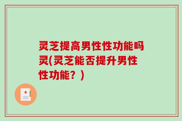 灵芝提高男性性功能吗灵(灵芝能否提升男性性功能？)