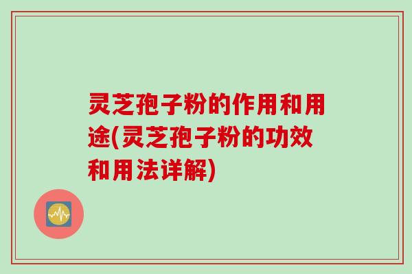 灵芝孢子粉的作用和用途(灵芝孢子粉的功效和用法详解)