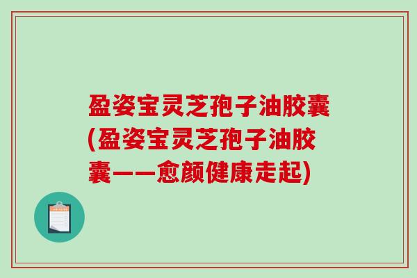 盈姿宝灵芝孢子油胶囊(盈姿宝灵芝孢子油胶囊——愈颜健康走起)
