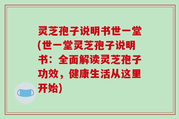 灵芝孢子说明书世一堂(世一堂灵芝孢子说明书：全面解读灵芝孢子功效，健康生活从这里开始)