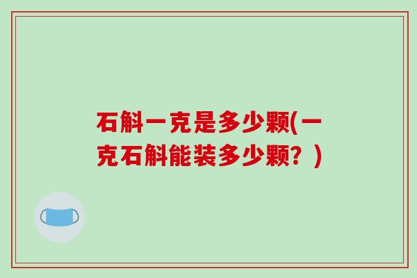 石斛一克是多少颗(一克石斛能装多少颗？)