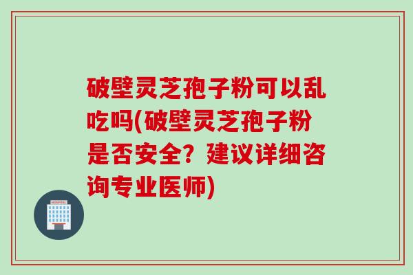 破壁灵芝孢子粉可以乱吃吗(破壁灵芝孢子粉是否安全？建议详细咨询专业医师)