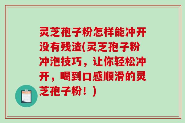 灵芝孢子粉怎样能冲开没有残渣(灵芝孢子粉冲泡技巧，让你轻松冲开，喝到口感顺滑的灵芝孢子粉！)