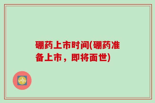 硼药上市时间(硼药准备上市，即将面世)