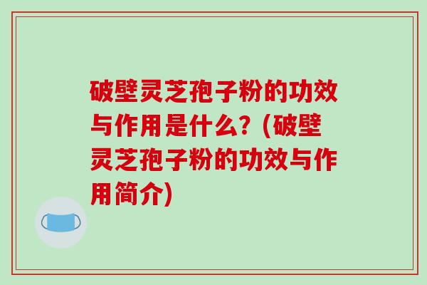 破壁灵芝孢子粉的功效与作用是什么？(破壁灵芝孢子粉的功效与作用简介)