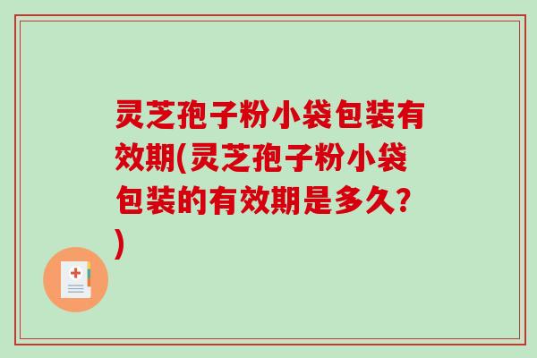 灵芝孢子粉小袋包装有效期(灵芝孢子粉小袋包装的有效期是多久？)