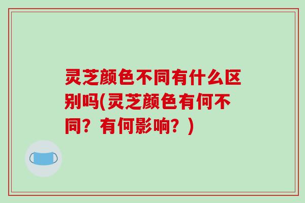灵芝颜色不同有什么区别吗(灵芝颜色有何不同？有何影响？)