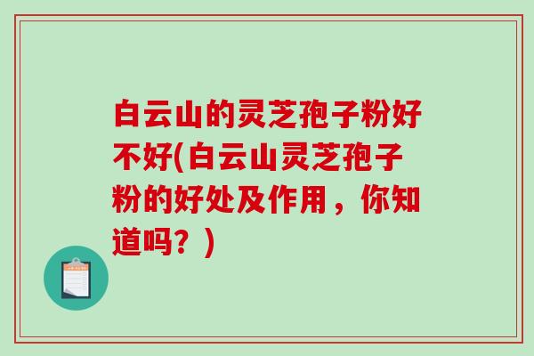 白云山的灵芝孢子粉好不好(白云山灵芝孢子粉的好处及作用，你知道吗？)