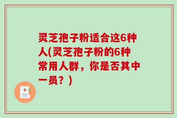 灵芝孢子粉适合这6种人(灵芝孢子粉的6种常用人群，你是否其中一员？)