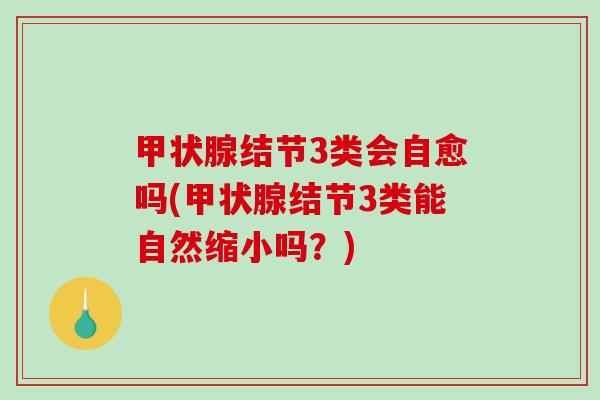 甲状腺结节3类会自愈吗(甲状腺结节3类能自然缩小吗？)
