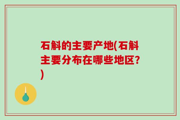 石斛的主要产地(石斛主要分布在哪些地区？)