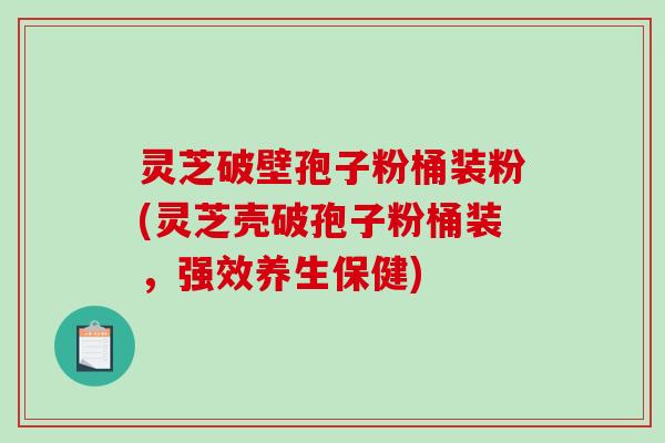 灵芝破壁孢子粉桶装粉(灵芝壳破孢子粉桶装，强效养生保健)
