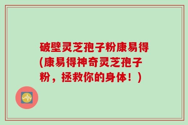 破壁灵芝孢子粉康易得(康易得神奇灵芝孢子粉，拯救你的身体！)