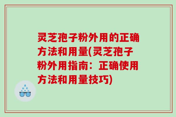 灵芝孢子粉外用的正确方法和用量(灵芝孢子粉外用指南：正确使用方法和用量技巧)