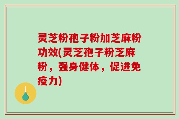 灵芝粉孢子粉加芝麻粉功效(灵芝孢子粉芝麻粉，强身健体，促进免疫力)